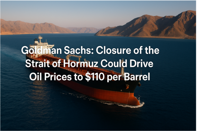 Goldman Sachs: Closure of the Strait of Hormuz Could Drive Oil Prices to $110 per Barrel